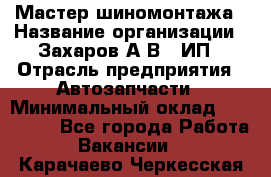 Мастер шиномонтажа › Название организации ­ Захаров А.В., ИП › Отрасль предприятия ­ Автозапчасти › Минимальный оклад ­ 100 000 - Все города Работа » Вакансии   . Карачаево-Черкесская респ.